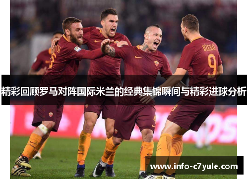 精彩回顾罗马对阵国际米兰的经典集锦瞬间与精彩进球分析